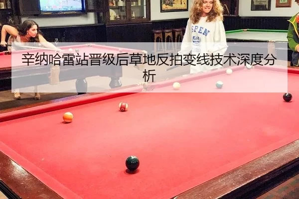 辛纳哈雷站晋级后草地反拍变线技术深度分析
