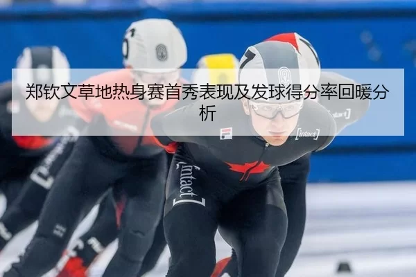 郑钦文草地热身赛首秀表现及发球得分率回暖分析（xingkong）